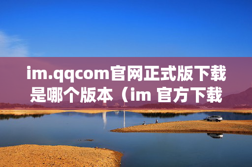 im.qqcom官网正式版下载是哪个版本（im 官方下载正式版813）
