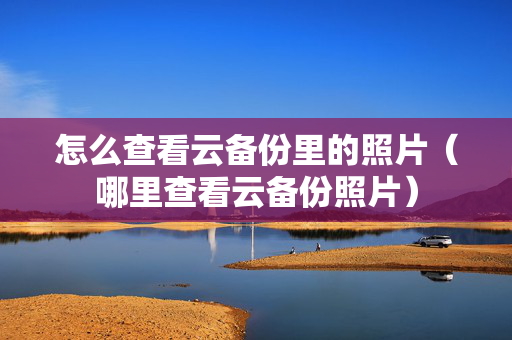 怎么查看云备份里的照片（哪里查看云备份照片）