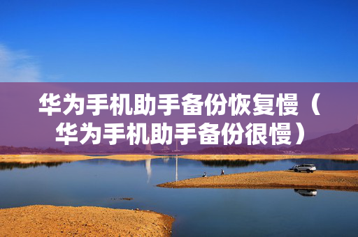 华为手机助手备份恢复慢（华为手机助手备份很慢）