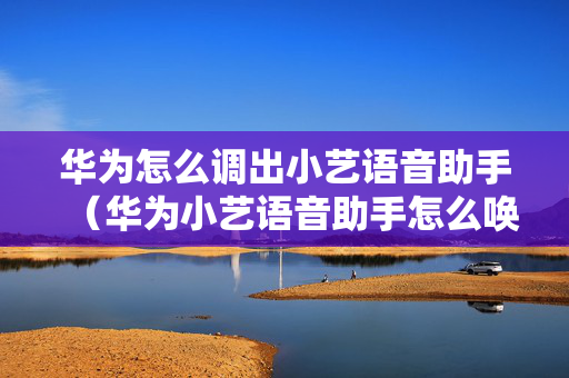 华为怎么调出小艺语音助手（华为小艺语音助手怎么唤醒）