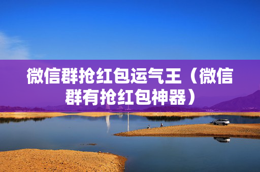 微信群抢红包运气王（微信群有抢红包神器）