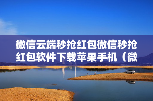 微信云端秒抢红包微信秒抢红包软件下载苹果手机（微信秒抢红包软件ios）