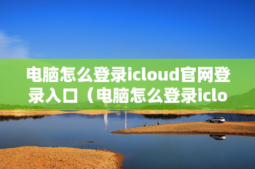 电脑怎么登录icloud官网登录入口（电脑怎么登录icloud官网登录入口）