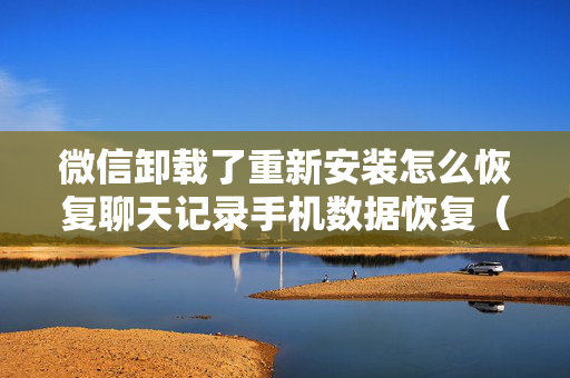 微信卸载了重新安装怎么恢复聊天记录手机数据恢复（微信卸载后重新安装怎样找回聊天记录）