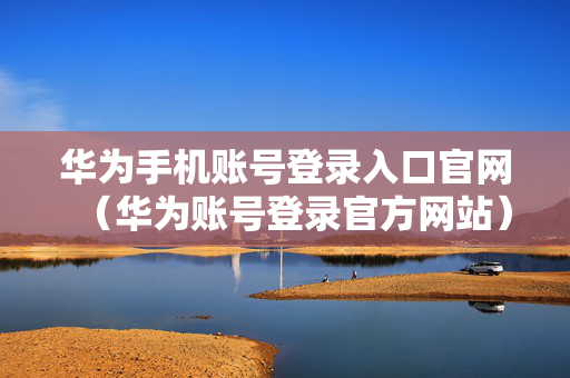 华为手机账号登录入口官网（华为账号登录官方网站）