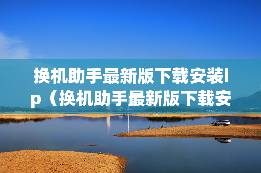 换机助手最新版下载安装ip（换机助手最新版下载安装）