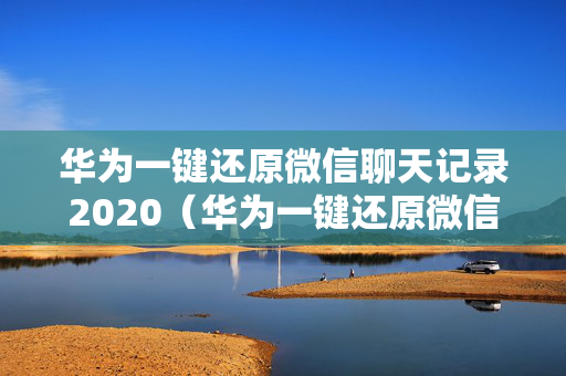 华为一键还原微信聊天记录2020（华为一键还原微信聊天记录教程）