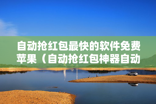 自动抢红包最快的软件免费苹果（自动抢红包神器自动抢最佳苹果版）