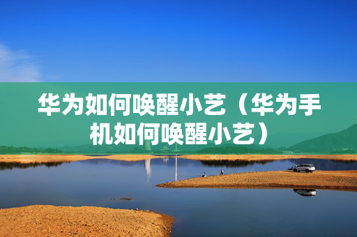 华为如何唤醒小艺（华为手机如何唤醒小艺）
