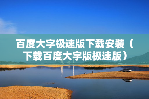 百度大字极速版下载安装（下载百度大字版极速版）