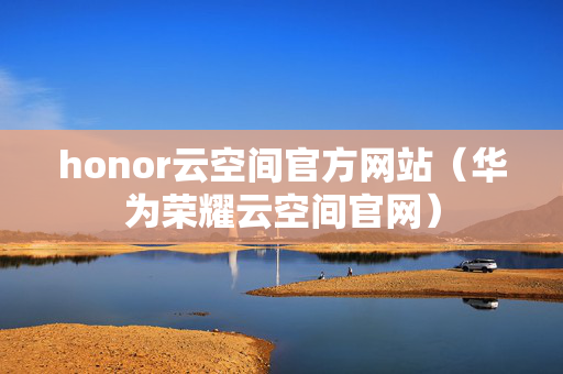 honor云空间官方网站（华为荣耀云空间官网）