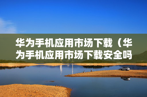 华为手机应用市场下载（华为手机应用市场下载安全吗）