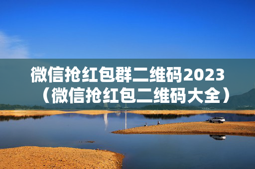 微信抢红包群二维码2023（微信抢红包二维码大全）