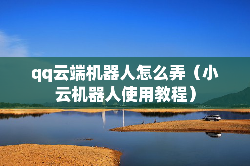 qq云端机器人怎么弄（小云机器人使用教程）