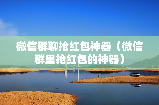 微信群聊抢红包神器（微信群里抢红包的神器）