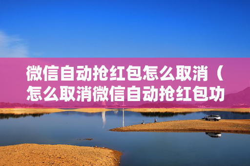 微信自动抢红包怎么取消（怎么取消微信自动抢红包功能）