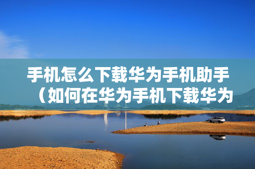 手机怎么下载华为手机助手（如何在华为手机下载华为手机助手）