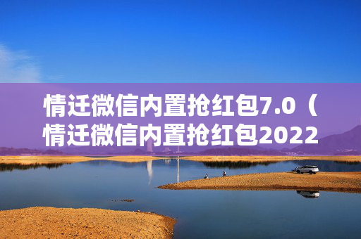情迁微信内置抢红包7.0（情迁微信内置抢红包2022）