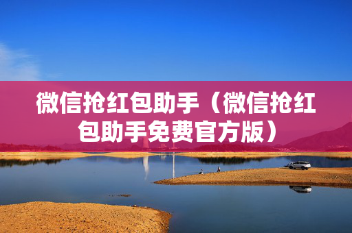 微信抢红包助手（微信抢红包助手免费官方版）