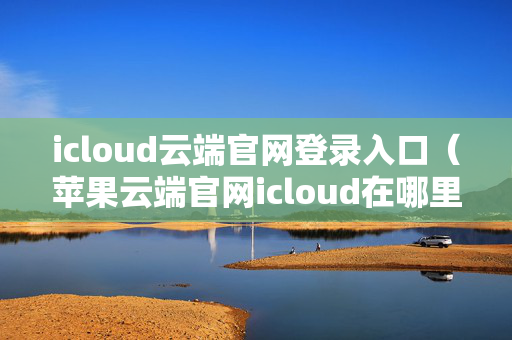 icloud云端官网登录入口（苹果云端官网icloud在哪里登录）