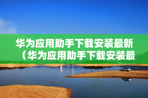华为应用助手下载安装最新（华为应用助手下载安装最新版本）