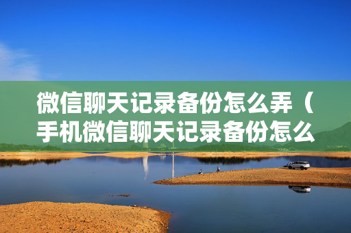 微信聊天记录备份怎么弄（手机微信聊天记录备份怎么弄）