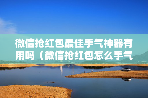 微信抢红包最佳手气神器有用吗（微信抢红包怎么手气最佳神器）