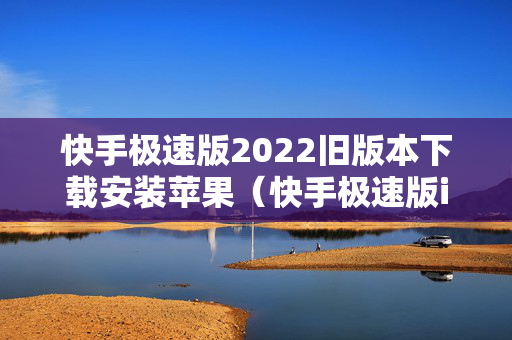 快手极速版2022旧版本下载安装苹果（快手极速版ios旧版本下载）