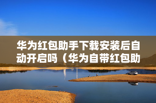 华为红包助手下载安装后自动开启吗（华为自带红包助手下载）