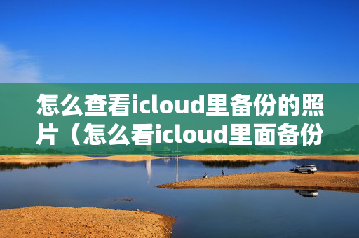 怎么查看icloud里备份的照片（怎么看icloud里面备份的照片）