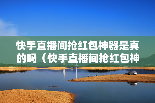 快手直播间抢红包神器是真的吗（快手直播间抢红包神器是真的吗安全吗）
