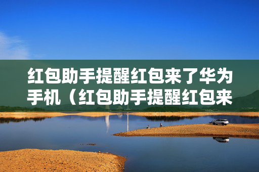 红包助手提醒红包来了华为手机（红包助手提醒红包来了华为手机怎么设置）