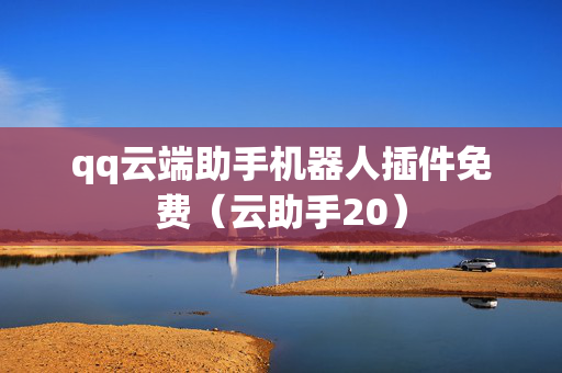 qq云端助手机器人插件免费（云助手20）