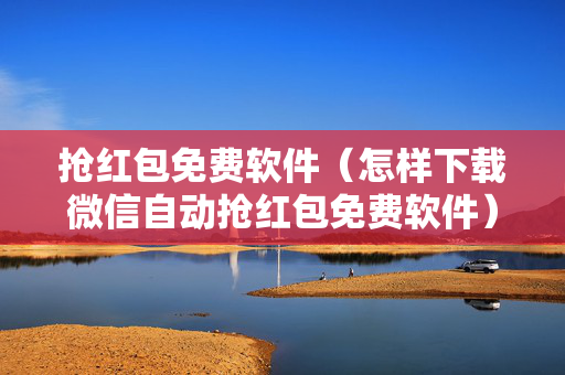 抢红包免费软件（怎样下载微信自动抢红包免费软件）
