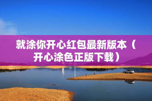 就涂你开心红包最新版本（开心涂色正版下载）