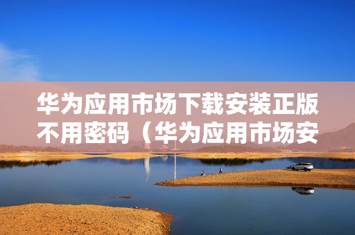 华为应用市场下载安装正版不用密码（华为应用市场安装需要密码）