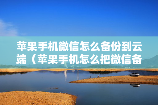 苹果手机微信怎么备份到云端（苹果手机怎么把微信备份到云端）