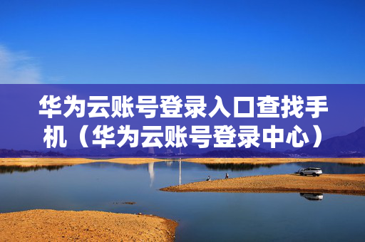 华为云账号登录入口查找手机（华为云账号登录中心）