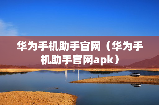 华为手机助手官网（华为手机助手官网apk）