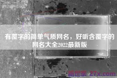 有覆字的简单气质网名，好听含覆字的网名大全2022最新版