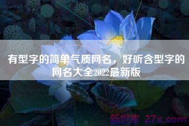 有型字的简单气质网名，好听含型字的网名大全2022最新版