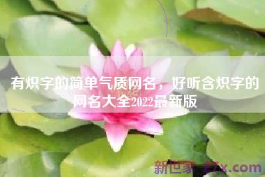 有炽字的简单气质网名，好听含炽字的网名大全2022最新版