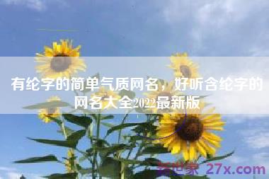 有纶字的简单气质网名，好听含纶字的网名大全2022最新版