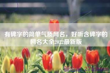 有碑字的简单气质网名，好听含碑字的网名大全2022最新版