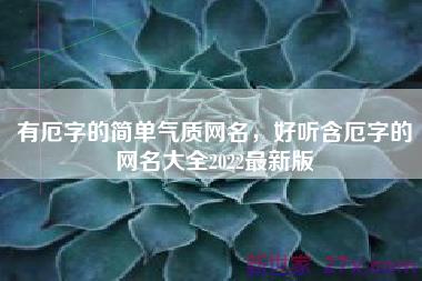 有厄字的简单气质网名，好听含厄字的网名大全2022最新版