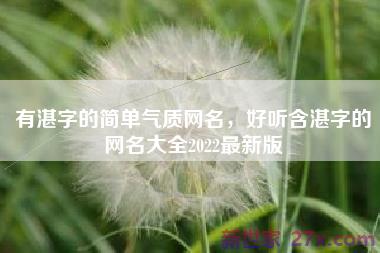有湛字的简单气质网名，好听含湛字的网名大全2022最新版