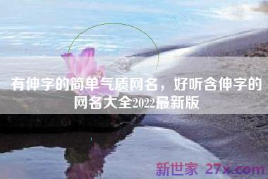 有伸字的简单气质网名，好听含伸字的网名大全2022最新版