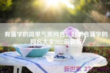 有蒲字的简单气质网名，好听含蒲字的网名大全2022最新版