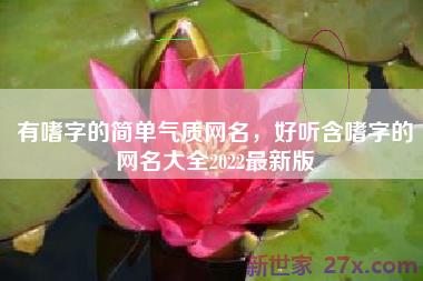 有嗜字的简单气质网名，好听含嗜字的网名大全2022最新版