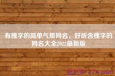 有槐字的简单气质网名，好听含槐字的网名大全2022最新版